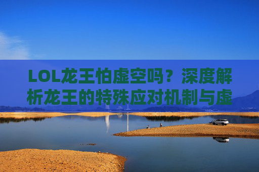 LOL龙王怕虚空吗？深度解析龙王的特殊应对机制与虚空威胁的博弈逻辑,lol龙王强吗-第1张图片-游戏守望资讯网