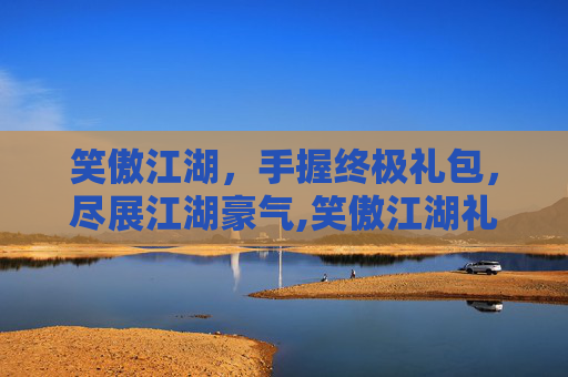 笑傲江湖，手握终极礼包，尽展江湖豪气,笑傲江湖礼包码最新-第1张图片-游戏守望资讯网