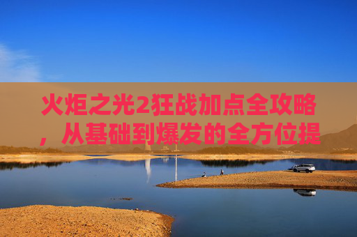 火炬之光2狂战加点全攻略,从基础到爆发的全方位提升指南,火炬之光2狂战加点推荐-第1张图片-游戏守望资讯网 火炬之光2狂战加点全攻略,从基础到爆发的全方位提升指南,火炬之光2狂战加点推荐-第1张图片-游戏守望资讯网