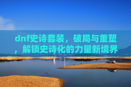 dnf史诗套装，破局与重塑，解锁史诗化的力量新境界,dnf史诗套装装备变换书-第1张图片-游戏守望资讯网
