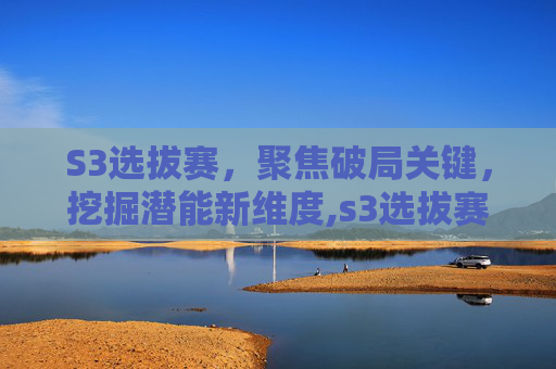 S3选拔赛，聚焦破局关键，挖掘潜能新维度,s3选拔赛赛程-第1张图片-游戏守望资讯网
