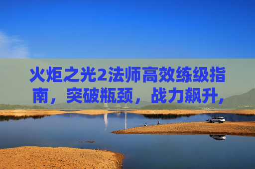 火炬之光2法师高效练级指南，突破瓶颈，战力飙升,火炬之光2法师怎么练技能-第1张图片-游戏守望资讯网
