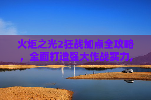 火炬之光2狂战加点全攻略，全面打造强大作战实力,火炬之光2 狂战加点攻略-第1张图片-游戏守望资讯网