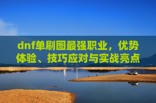 dnf单刷图最强职业，优势体验、技巧应对与实战亮点全解析,dnf刷图最强职业排行-第1张图片-游戏守望资讯网