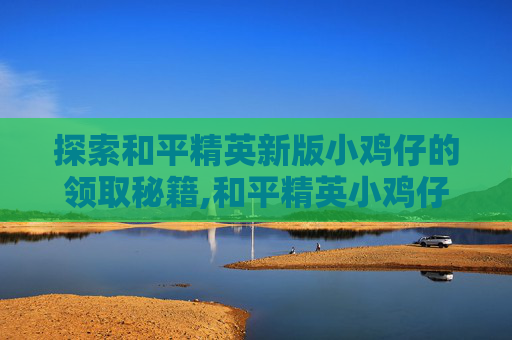 探索和平精英新版小鸡仔的领取秘籍,和平精英小鸡仔怎么获得物资