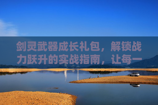 剑灵武器成长礼包,解锁战力跃升的实战指南,让每一把武器都发挥最大潜能,剑灵武器成长礼包在哪领-第1张图片-游戏守望资讯网 剑灵武器成长礼包,解锁战力跃升的实战指南,让每一把武器都发挥最大潜能,剑灵武器成长礼包在哪领-第1张图片-游戏守望资讯网