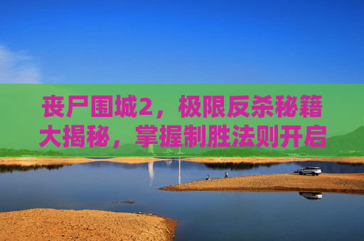 丧尸围城2,极限反杀秘籍大揭秘,掌握制胜法则开启逆袭之路,丧尸围城2秘籍大全-第1张图片-游戏守望资讯网 丧尸围城2,极限反杀秘籍大揭秘,掌握制胜法则开启逆袭之路,丧尸围城2秘籍大全-第1张图片-游戏守望资讯网