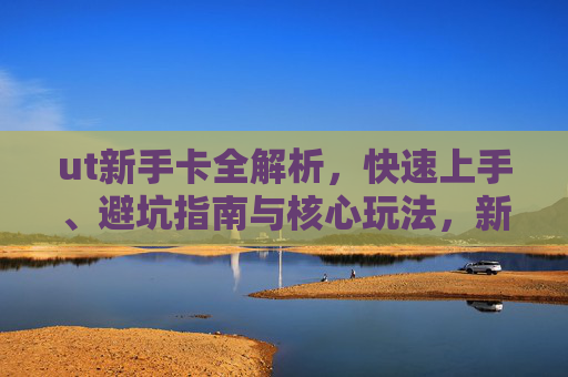 ut新手卡全解析,快速上手、避坑指南与核心玩法,新手如何高效开启ut征程,新浪ut新手卡-第1张图片-游戏守望资讯网 ut新手卡全解析,快速上手、避坑指南与核心玩法,新手如何高效开启ut征程,新浪ut新手卡-第1张图片-游戏守望资讯网
