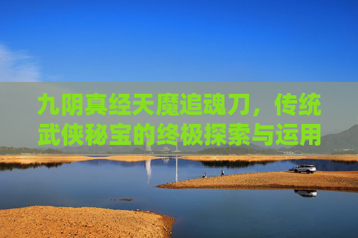 九阴真经天魔追魂刀，传统武侠秘宝的终极探索与运用,九阴真经天魔追魂刀怎么获得-第1张图片-游戏守望资讯网