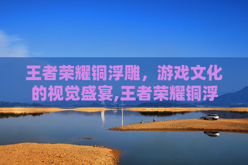 王者荣耀铜浮雕，游戏文化的视觉盛宴,王者荣耀铜浮雕多少钱