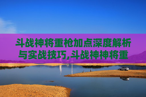 斗战神将重枪加点深度解析与实战技巧,斗战神神将重枪65加点最新版本更新内容分享-第1张图片-游戏守望资讯网
