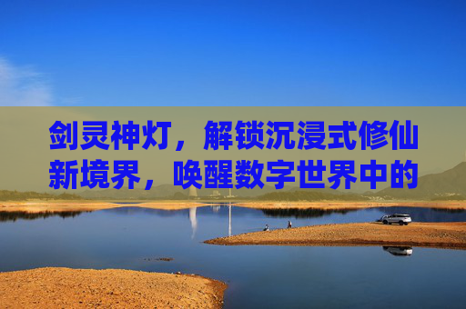 剑灵神灯，解锁沉浸式修仙新境界，唤醒数字世界中的灵魂升华,剑灵神灯最新-第1张图片-游戏守望资讯网