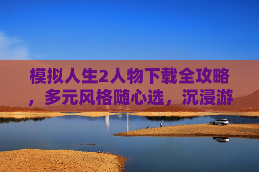 模拟人生2人物下载全攻略，多元风格随心选，沉浸游戏体验更高效,模拟人生2人物下载教程-第1张图片-游戏守望资讯网