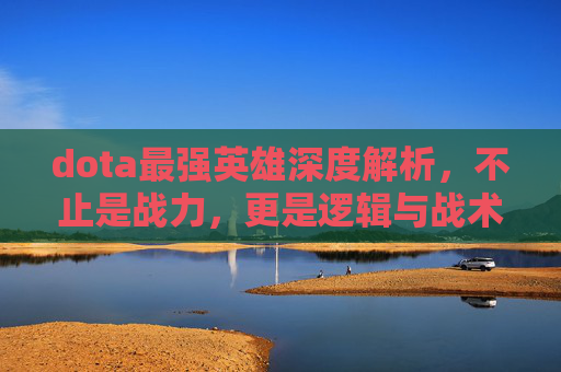 dota最强英雄深度解析，不止是战力，更是逻辑与战术的极致融合,dota最强法系英雄-第1张图片-游戏守望资讯网