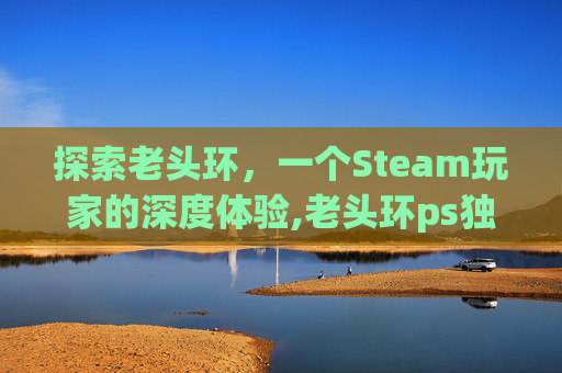 探索老头环，一个Steam玩家的深度体验,老头环ps独占