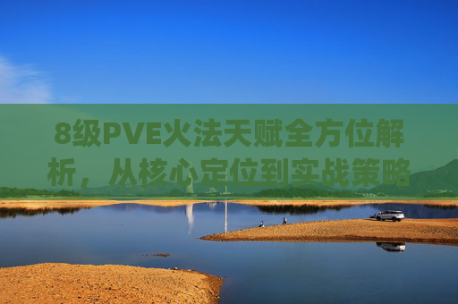 8级PVE火法天赋全方位解析，从核心定位到实战策略的完美结合,80火法pvp天赋配图-第1张图片-游戏守望资讯网