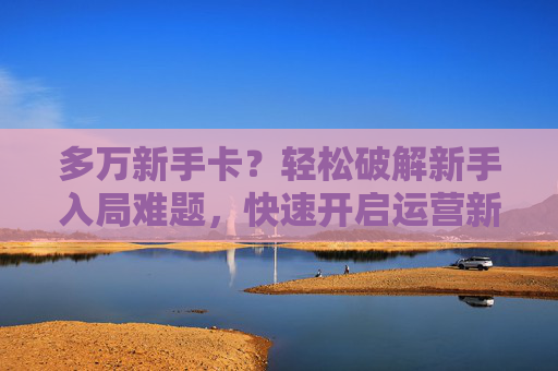 多万新手卡？轻松破解新手入局难题，快速开启运营新征程,新手卡中心-第1张图片-游戏守望资讯网