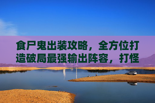 食尸鬼出装攻略，全方位打造破局最强输出阵容，打怪刷分轻松拿捏,食尸鬼出什么装备-第1张图片-游戏守望资讯网