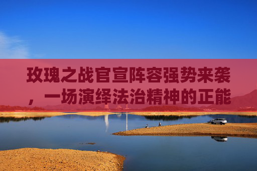 玫瑰之战官宣阵容强势来袭，一场演绎法治精神的正能量视听盛宴即将震撼开启！,《玫瑰之战》官宣阵容怎么样-第1张图片-游戏守望资讯网