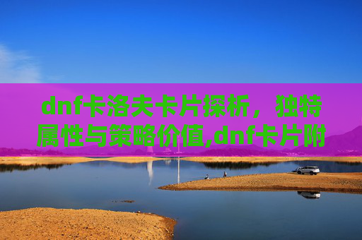 dnf卡洛夫卡片探析,独特属性与策略价值,dnf卡片附魔-第1张图片-游戏守望资讯网 dnf卡洛夫卡片探析,独特属性与策略价值,dnf卡片附魔-第1张图片-游戏守望资讯网