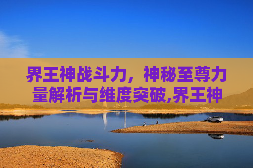界王神战斗力，神秘至尊力量解析与维度突破,界王神战斗力排名-第1张图片-游戏守望资讯网