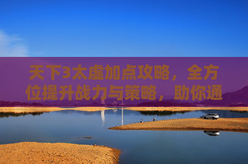天下3太虚加点攻略，全方位提升战力与策略，助你通关征战,天下3太虚加点攻略大全-第1张图片-游戏守望资讯网