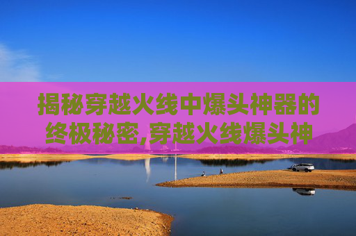 揭秘穿越火线中爆头神器的终极秘密,穿越火线爆头神器什么枪