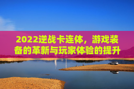 2022逆战卡连体，游戏装备的革新与玩家体验的提升,2021逆战卡连体