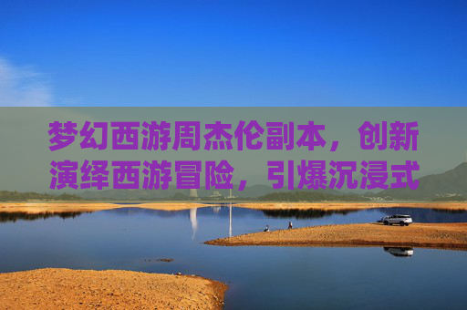 梦幻西游周杰伦副本，创新演绎西游冒险，引爆沉浸式体验热潮,梦幻西游周杰伦副本歌词-第1张图片-游戏守望资讯网