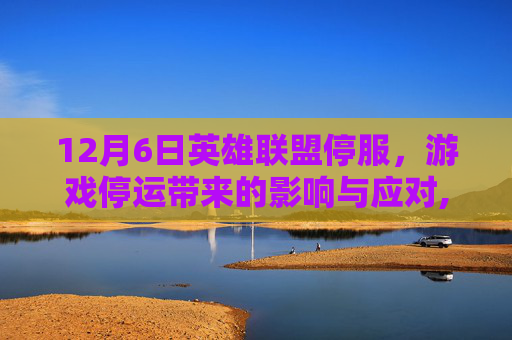12月6日英雄联盟停服,游戏停运带来的影响与应对,12月6日英雄联盟停服公告-第1张图片-游戏守望资讯网 12月6日英雄联盟停服,游戏停运带来的影响与应对,12月6日英雄联盟停服公告-第1张图片-游戏守望资讯网