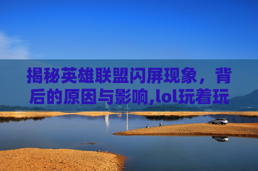 揭秘英雄联盟闪屏现象，背后的原因与影响,lol玩着玩着闪屏