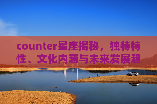 counter星座揭秘,独特特性、文化内涵与未来发展趋势,counter星座含义-第1张图片-游戏守望资讯网 counter星座揭秘,独特特性、文化内涵与未来发展趋势,counter星座含义-第1张图片-游戏守望资讯网