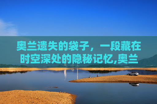 奥兰遗失的袋子,一段藏在时空深处的隐秘记忆,奥兰纳的拥抱真实掉率-第1张图片-游戏守望资讯网 奥兰遗失的袋子,一段藏在时空深处的隐秘记忆,奥兰纳的拥抱真实掉率-第1张图片-游戏守望资讯网