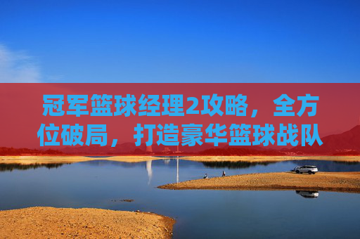 冠军篮球经理2攻略,全方位破局,打造豪华篮球战队迈向巅峰,冠军篮球经理2攻略大全-第1张图片-游戏守望资讯网 冠军篮球经理2攻略,全方位破局,打造豪华篮球战队迈向巅峰,冠军篮球经理2攻略大全-第1张图片-游戏守望资讯网