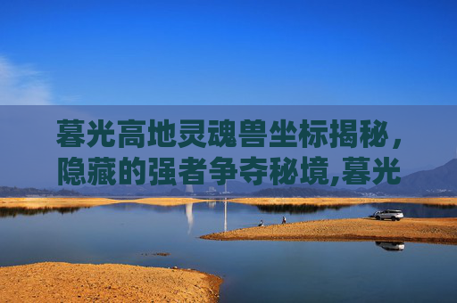 暮光高地灵魂兽坐标揭秘，隐藏的强者争夺秘境,暮光高地灵魂兽刷新地点-第1张图片-游戏守望资讯网
