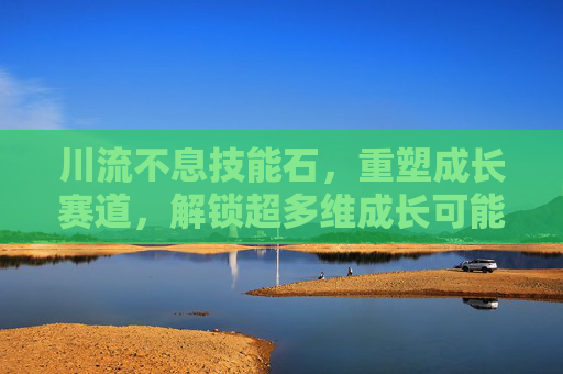 川流不息技能石，重塑成长赛道，解锁超多维成长可能,石倚洁唱的川流不息有多牛-第1张图片-游戏守望资讯网