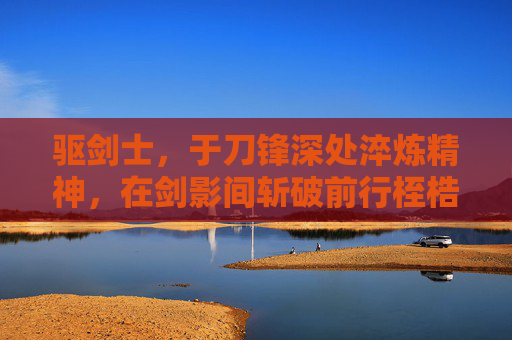 驱剑士，于刀锋深处淬炼精神，在剑影间斩破前行桎梏,驭剑士-第1张图片-游戏守望资讯网