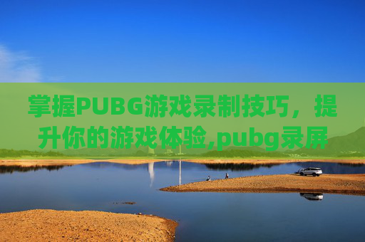 掌握PUBG游戏录制技巧，提升你的游戏体验,pubg录屏怎么录有声音的那种