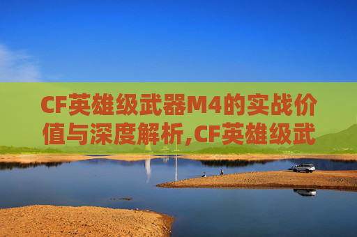 CF英雄级武器M4的实战价值与深度解析,CF英雄级武器玫瑰精灵知乎