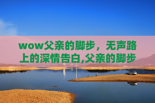 wow父亲的脚步，无声路上的深情告白,父亲的脚步任务怎么做