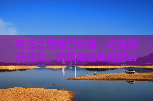 恶魔之魂加点攻略，精准提升战力，构筑巅峰冒险阵容,恶魔之魂加点推荐