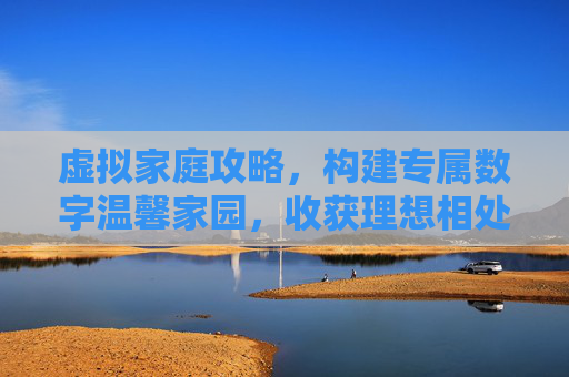 虚拟家庭攻略，构建专属数字温馨家园，收获理想相处状态,虚拟家庭攻略大全详解