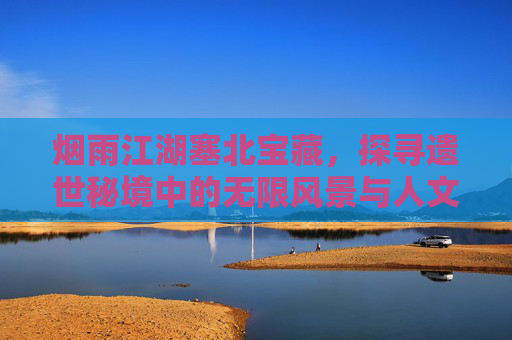 烟雨江湖塞北宝藏，探寻遗世秘境中的无限风景与人文底蕴,烟雨江湖塞北宝藏刘延康后续
