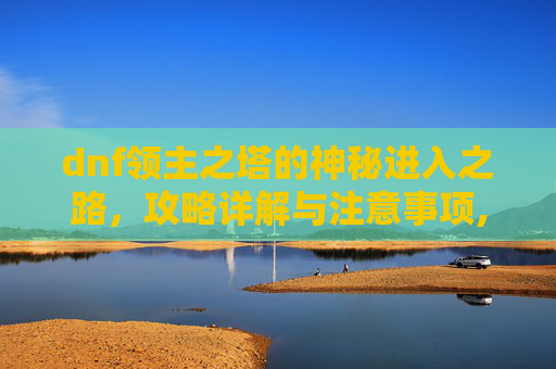 dnf领主之塔的神秘进入之路，攻略详解与注意事项,dnf领主之塔史诗武器礼盒怎么获得