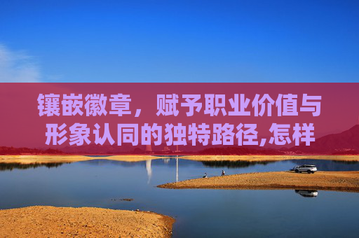 镶嵌徽章，赋予职业价值与形象认同的独特路径,怎样镶嵌徽章宝石