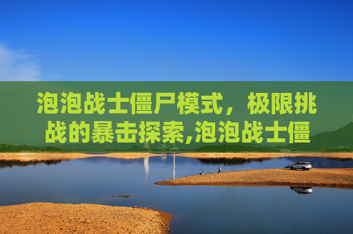 泡泡战士僵尸模式，极限挑战的暴击探索,泡泡战士僵尸模式上线