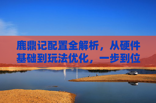 鹿鼎记配置全解析，从硬件基础到玩法优化，一步到位畅玩角色扮演,鹿鼎记实力排名