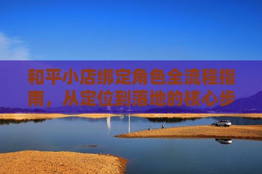 和平小店绑定角色全流程指南，从定位到落地的核心步骤,和平小店怎么绑定角色手机