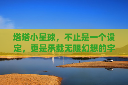 塔塔小星球，不止是一个设定，更是承载无限幻想的宇宙蓝珠,塔塔小星球qq游戏