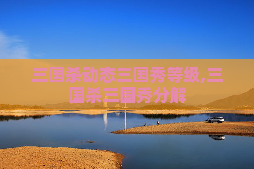 三国杀动态三国秀等级,三国杀三国秀分解